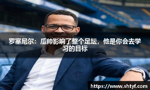 罗塞尼尔：瓜帅影响了整个足坛，他是你会去学习的目标