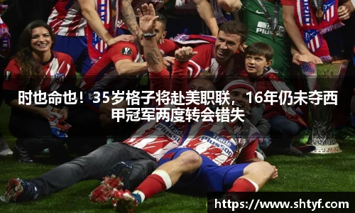 时也命也！35岁格子将赴美职联，16年仍未夺西甲冠军两度转会错失