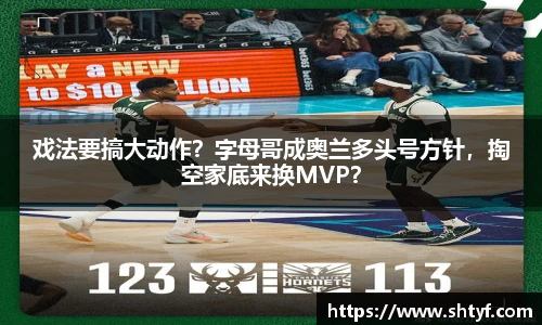 戏法要搞大动作？字母哥成奥兰多头号方针，掏空家底来换MVP？